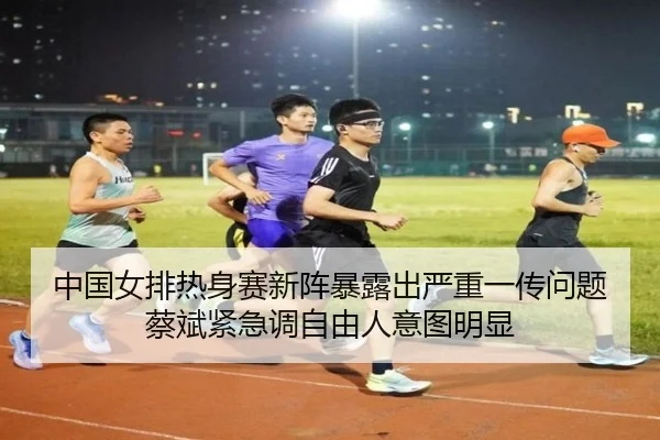 中国女排热身赛新阵暴露出严重一传问题蔡斌紧急调自由人意图明显